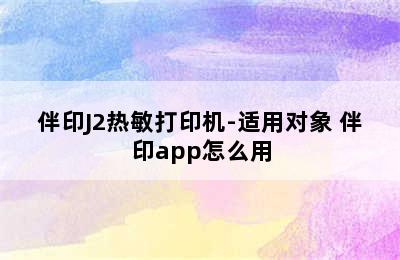 伴印J2热敏打印机-适用对象 伴印app怎么用